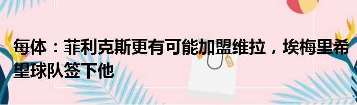 每体：菲利克斯更有可能加盟维拉，埃梅里希望球队签下他