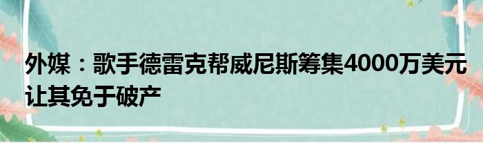 外媒：歌手德雷克帮威尼斯筹集4000万美元让其免于破产