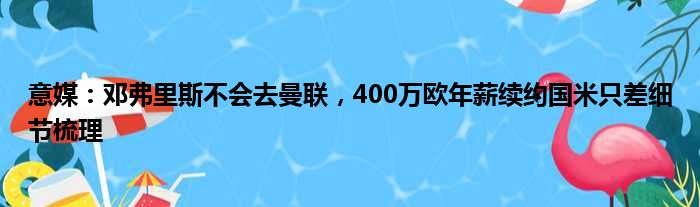 意媒：邓弗里斯不会去曼联，400万欧年薪续约国米只差细节梳理