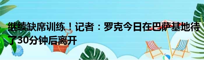 继续缺席训练！记者：罗克今日在巴萨基地待了30分钟后离开