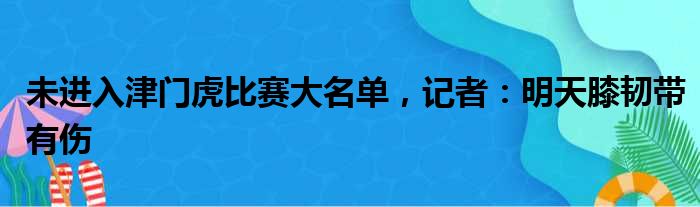 未进入津门虎比赛大名单，记者：明天膝韧带有伤