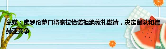 意媒：佛罗伦萨门将泰拉恰诺拒绝蒙扎邀请，决定留队和德赫亚竞争