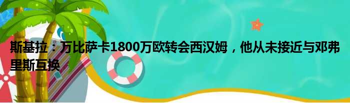 斯基拉：万比萨卡1800万欧转会西汉姆，他从未接近与邓弗里斯互换