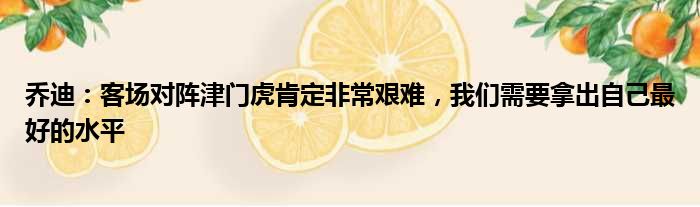 乔迪：客场对阵津门虎肯定非常艰难，我们需要拿出自己最好的水平