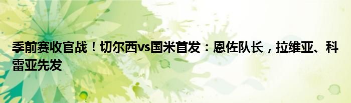 季前赛收官战！切尔西vs国米首发：恩佐队长，拉维亚、科雷亚先发