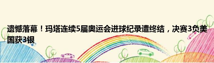 遗憾落幕！玛塔连续5届奥运会进球纪录遭终结，决赛3负美国获3银