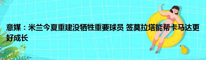 意媒：米兰今夏重建没牺牲重要球员 签莫拉塔能帮卡马达更好成长