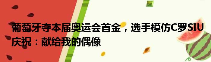 葡萄牙夺本届奥运会首金，选手模仿C罗SIU庆祝：献给我的偶像