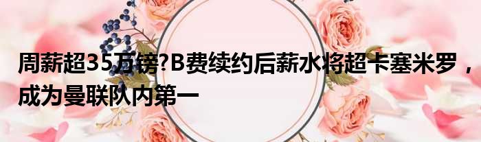 周薪超35万镑?B费续约后薪水将超卡塞米罗，成为曼联队内第一