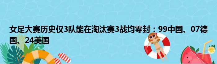 女足大赛历史仅3队能在淘汰赛3战均零封：99中国、07德国、24美国