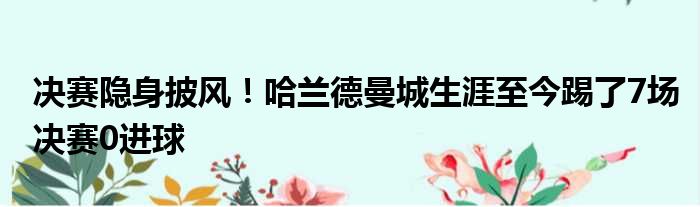 决赛隐身披风！哈兰德曼城生涯至今踢了7场决赛0进球