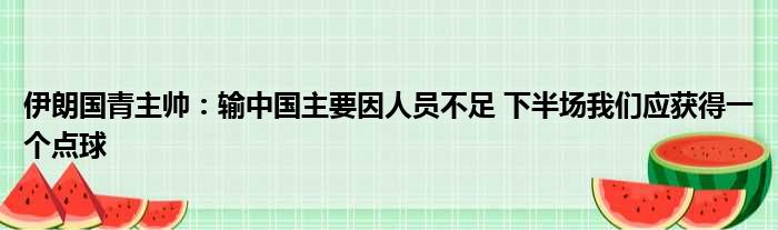 伊朗国青主帅：输中国主要因人员不足 下半场我们应获得一个点球