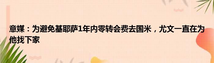 意媒：为避免基耶萨1年内零转会费去国米，尤文一直在为他找下家