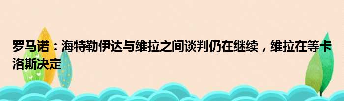 罗马诺：海特勒伊达与维拉之间谈判仍在继续，维拉在等卡洛斯决定