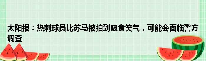 太阳报：热刺球员比苏马被拍到吸食笑气，可能会面临警方调查