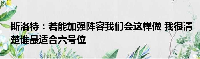 斯洛特：若能加强阵容我们会这样做 我很清楚谁最适合六号位