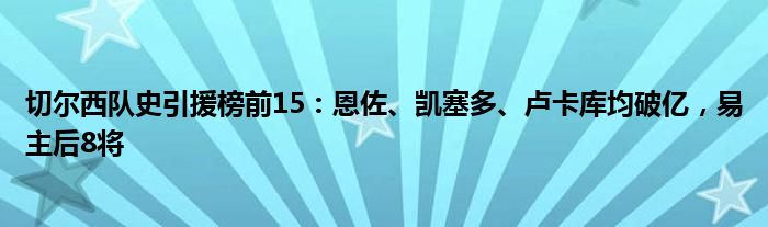 切尔西队史引援榜前15：恩佐、凯塞多、卢卡库均破亿，易主后8将