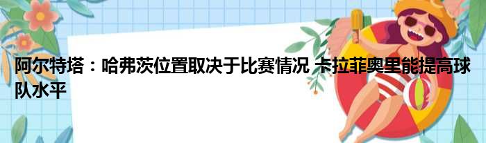 阿尔特塔：哈弗茨位置取决于比赛情况 卡拉菲奥里能提高球队水平