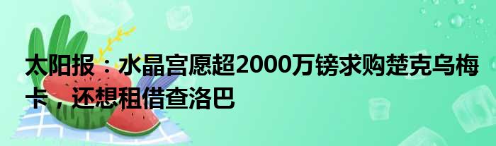 太阳报：水晶宫愿超2000万镑求购楚克乌梅卡，还想租借查洛巴