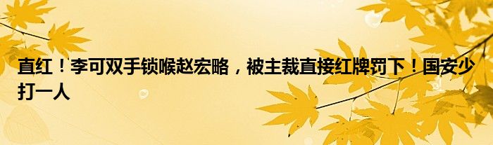 直红！李可双手锁喉赵宏略，被主裁直接红牌罚下！国安少打一人