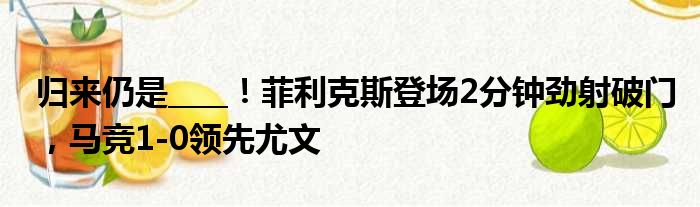 归来仍是____！菲利克斯登场2分钟劲射破门，马竞1-0领先尤文