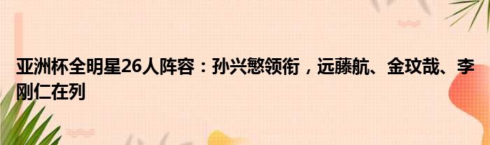 亚洲杯全明星26人阵容：孙兴慜领衔，远藤航、金玟哉、李刚仁在列