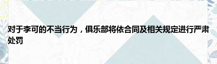 对于李可的不当行为，俱乐部将依合同及相关规定进行严肃处罚