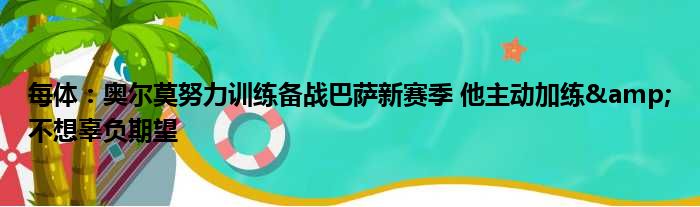 每体：奥尔莫努力训练备战巴萨新赛季 他主动加练&不想辜负期望