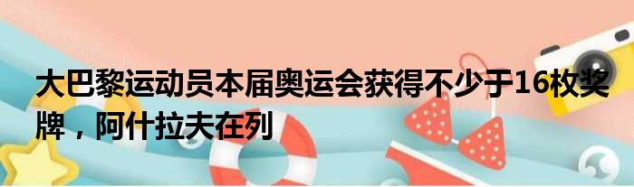 大巴黎运动员本届奥运会获得不少于16枚奖牌，阿什拉夫在列