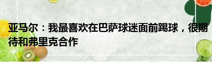 亚马尔：我最喜欢在巴萨球迷面前踢球，很期待和弗里克合作