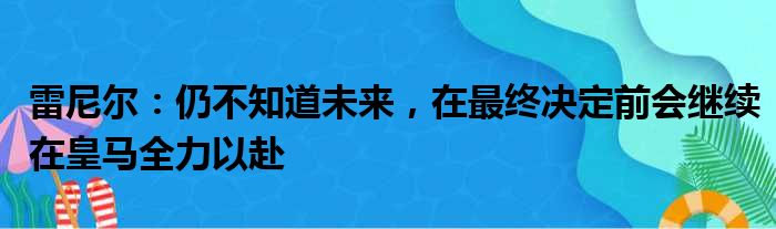 雷尼尔：仍不知道未来，在最终决定前会继续在皇马全力以赴