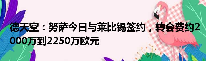 德天空：努萨今日与莱比锡签约，转会费约2000万到2250万欧元