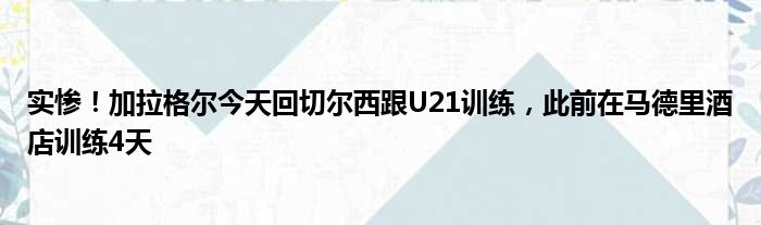 实惨！加拉格尔今天回切尔西跟U21训练，此前在马德里酒店训练4天