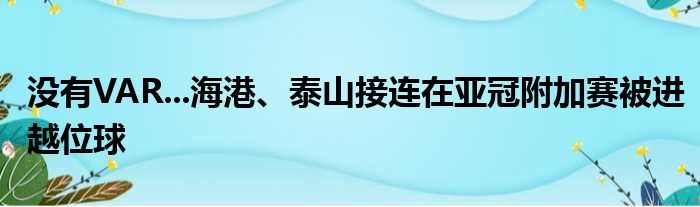 没有VAR...海港、泰山接连在亚冠附加赛被进越位球