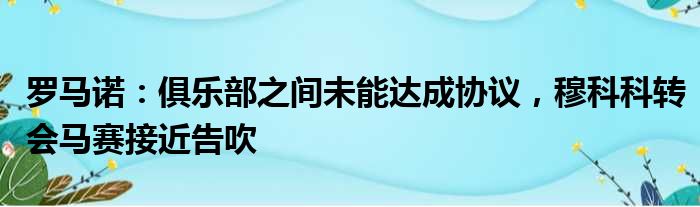 罗马诺：俱乐部之间未能达成协议，穆科科转会马赛接近告吹