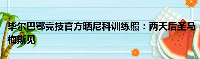 毕尔巴鄂竞技官方晒尼科训练照：两天后圣马梅斯见