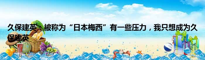 久保建英：被称为“日本梅西”有一些压力，我只想成为久保建英