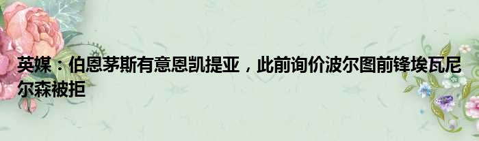 英媒：伯恩茅斯有意恩凯提亚，此前询价波尔图前锋埃瓦尼尔森被拒