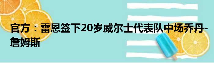 官方：雷恩签下20岁威尔士代表队中场乔丹-詹姆斯