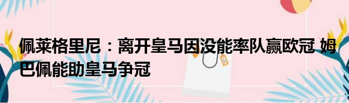 佩莱格里尼：离开皇马因没能率队赢欧冠 姆巴佩能助皇马争冠