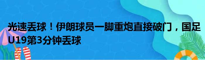 光速丢球！伊朗球员一脚重炮直接破门，国足U19第3分钟丢球