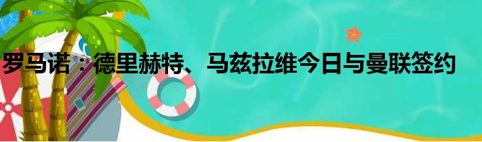 罗马诺：德里赫特、马兹拉维今日与曼联签约