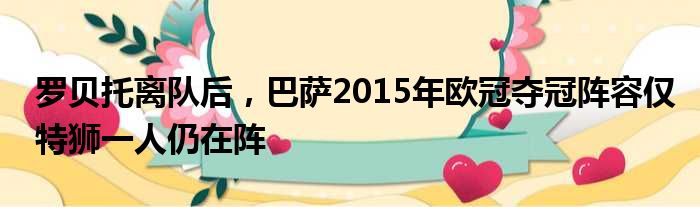 罗贝托离队后，巴萨2015年欧冠夺冠阵容仅特狮一人仍在阵