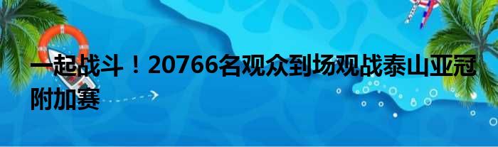 一起战斗！20766名观众到场观战泰山亚冠附加赛