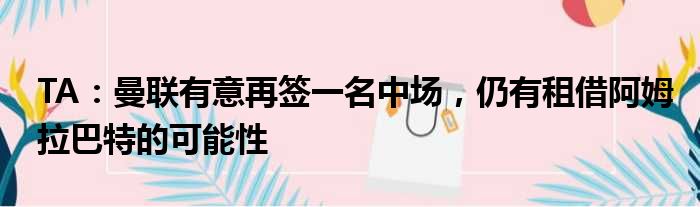 TA：曼联有意再签一名中场，仍有租借阿姆拉巴特的可能性