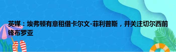 英媒：埃弗顿有意租借卡尔文-菲利普斯，并关注切尔西前锋布罗亚