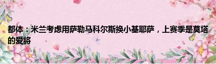 都体：米兰考虑用萨勒马科尔斯换小基耶萨，上赛季是莫塔的爱将