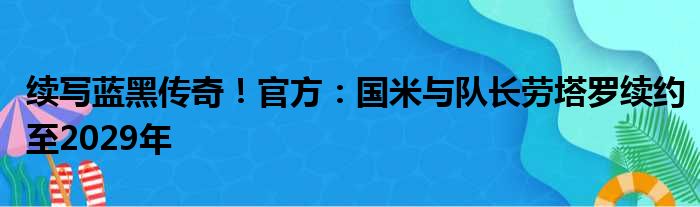 续写蓝黑传奇！官方：国米与队长劳塔罗续约至2029年