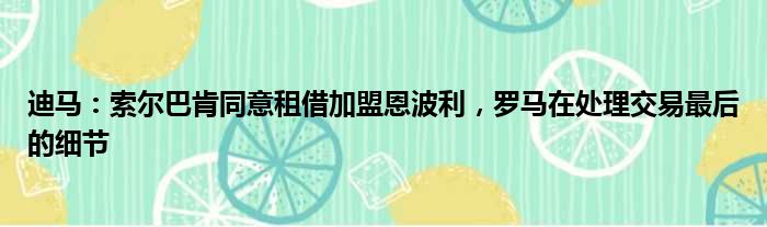 迪马：索尔巴肯同意租借加盟恩波利，罗马在处理交易最后的细节