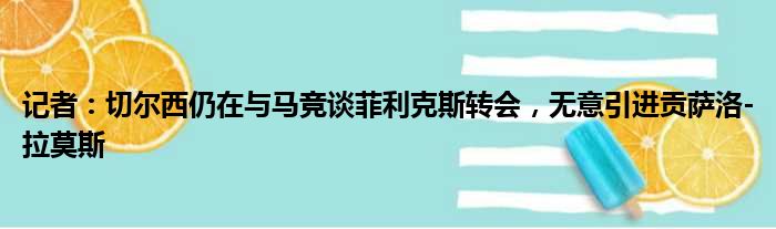 记者：切尔西仍在与马竞谈菲利克斯转会，无意引进贡萨洛-拉莫斯